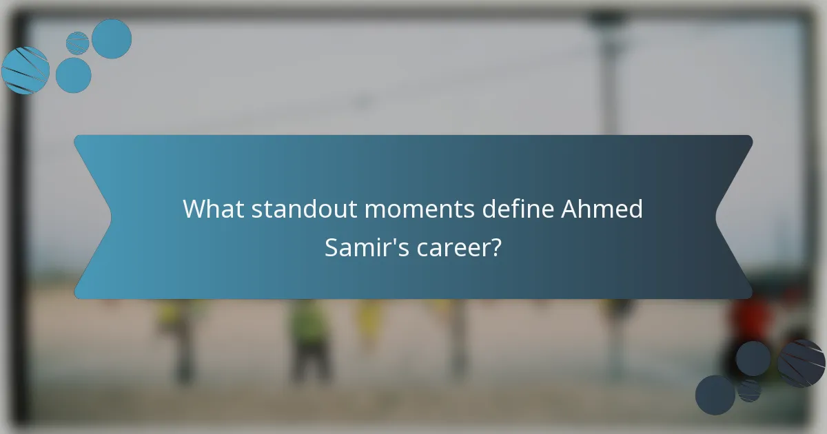 What standout moments define Ahmed Samir's career?